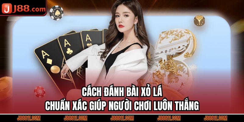 Cách Đánh Bài Xỏ Lá Chuẩn Xác Giúp Người Chơi Luôn Thắng