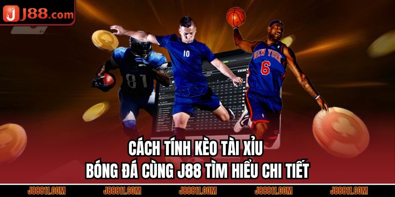 Cách Tính Kèo Tài Xỉu Bóng Đá Cùng J88 Tìm Hiểu Chi Tiết